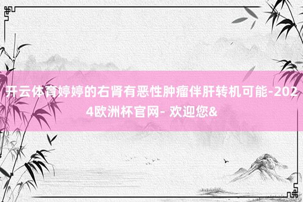 开云体育婷婷的右肾有恶性肿瘤伴肝转机可能-2024欧洲杯官网- 欢迎您&