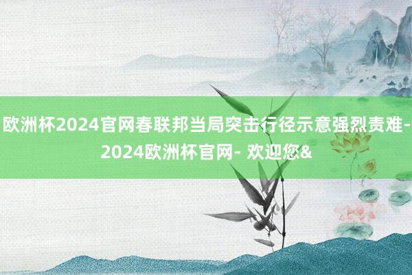 欧洲杯2024官网春联邦当局突击行径示意强烈责难-2024欧洲杯官网- 欢迎您&