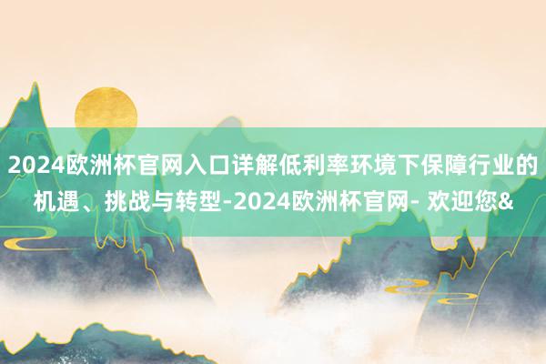 2024欧洲杯官网入口详解低利率环境下保障行业的机遇、挑战与转型-2024欧洲杯官网- 欢迎您&