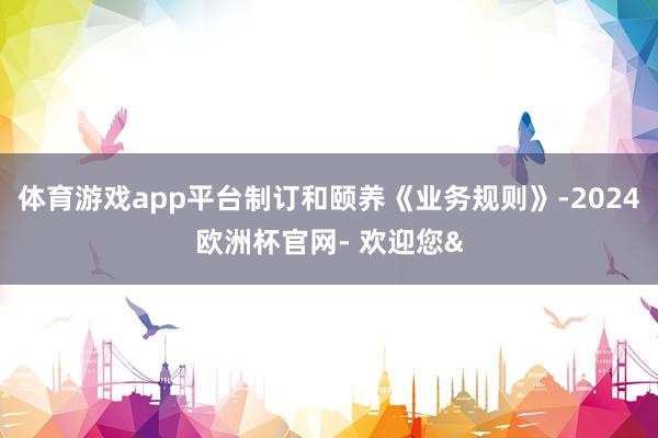 体育游戏app平台制订和颐养《业务规则》-2024欧洲杯官网- 欢迎您&