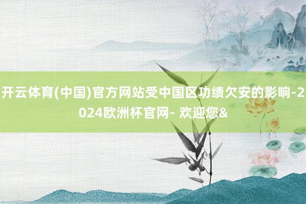 开云体育(中国)官方网站受中国区功绩欠安的影响-2024欧洲杯官网- 欢迎您&