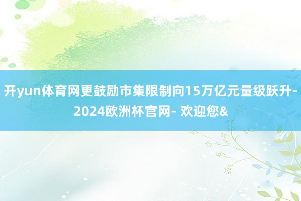 开yun体育网更鼓励市集限制向15万亿元量级跃升-2024欧洲杯官网- 欢迎您&
