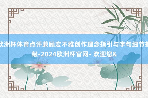 欧洲杯体育点评兼顾宏不雅创作理念指引与字句细节推敲-2024欧洲杯官网- 欢迎您&