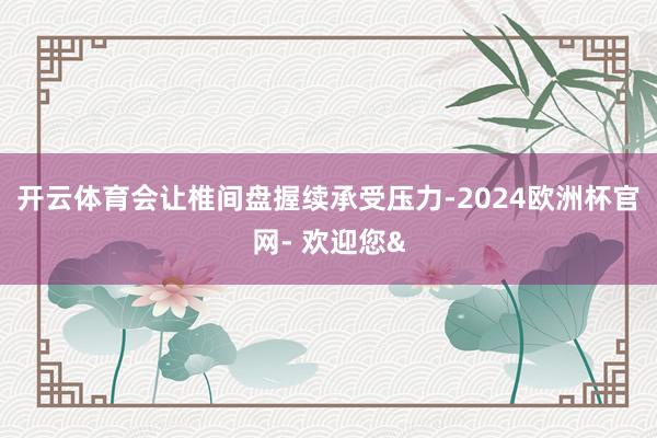 开云体育会让椎间盘握续承受压力-2024欧洲杯官网- 欢迎您&