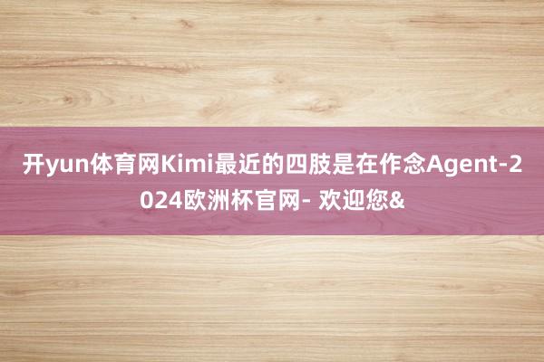 开yun体育网Kimi最近的四肢是在作念Agent-2024欧洲杯官网- 欢迎您&