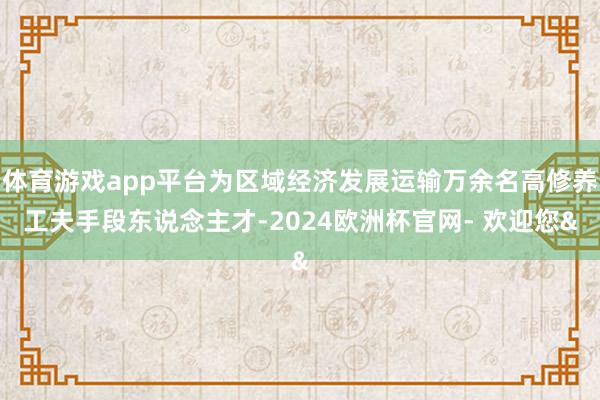 体育游戏app平台为区域经济发展运输万余名高修养工夫手段东说念主才-2024欧洲杯官网- 欢迎您&