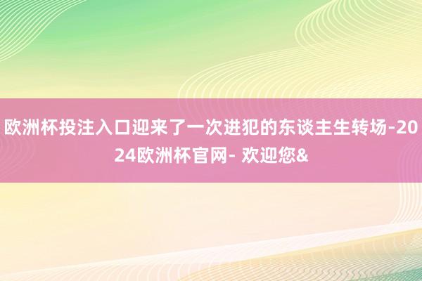 欧洲杯投注入口迎来了一次进犯的东谈主生转场-2024欧洲杯官网- 欢迎您&