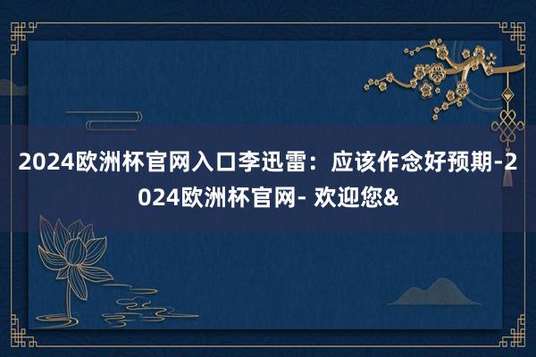 2024欧洲杯官网入口　　李迅雷：应该作念好预期-2024欧洲杯官网- 欢迎您&