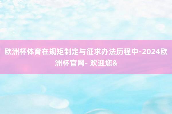 欧洲杯体育在规矩制定与征求办法历程中-2024欧洲杯官网- 欢迎您&