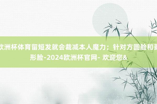 欧洲杯体育留短发就会裁减本人魔力；针对方圆脸和菱形脸-2024欧洲杯官网- 欢迎您&