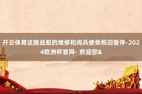 开云体育这艘战船的维修和阅兵使命照旧暂停-2024欧洲杯官网- 欢迎您&