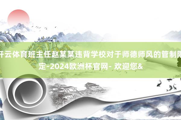 开云体育班主任赵某某违背学校对于师德师风的管制限定-2024欧洲杯官网- 欢迎您&