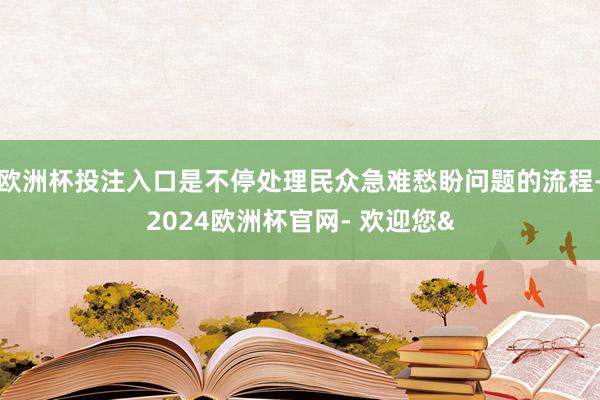 欧洲杯投注入口是不停处理民众急难愁盼问题的流程-2024欧洲杯官网- 欢迎您&