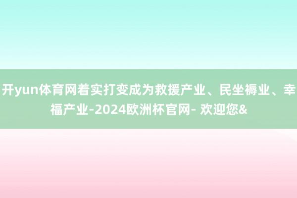 开yun体育网着实打变成为救援产业、民坐褥业、幸福产业-2024欧洲杯官网- 欢迎您&