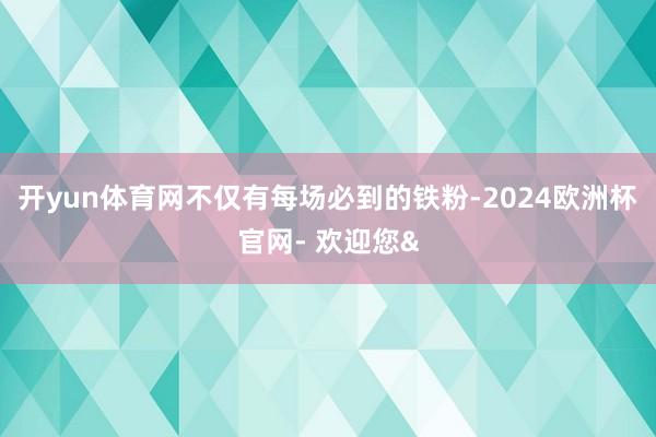 开yun体育网不仅有每场必到的铁粉-2024欧洲杯官网- 欢迎您&