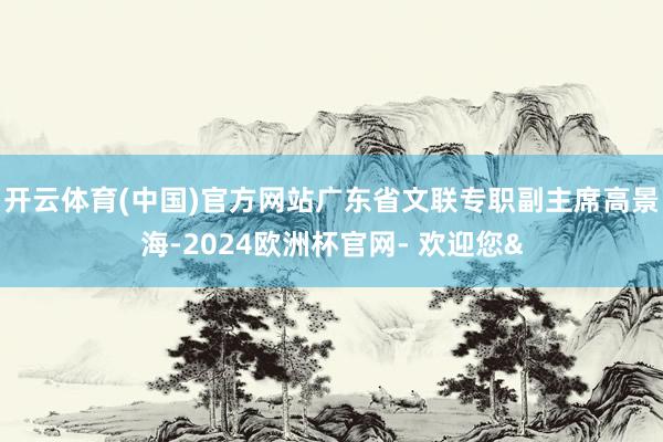 开云体育(中国)官方网站广东省文联专职副主席高景海-2024欧洲杯官网- 欢迎您&