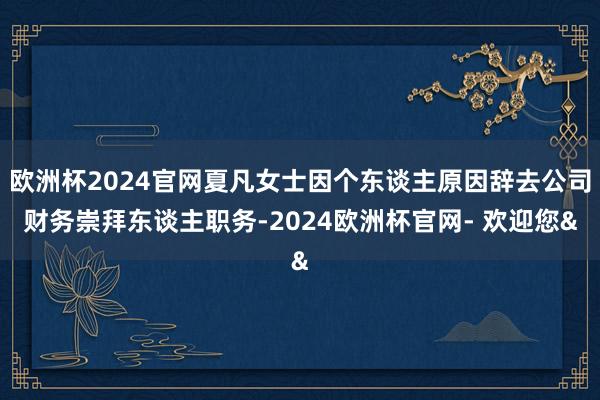 欧洲杯2024官网夏凡女士因个东谈主原因辞去公司财务崇拜东谈主职务-2024欧洲杯官网- 欢迎您&