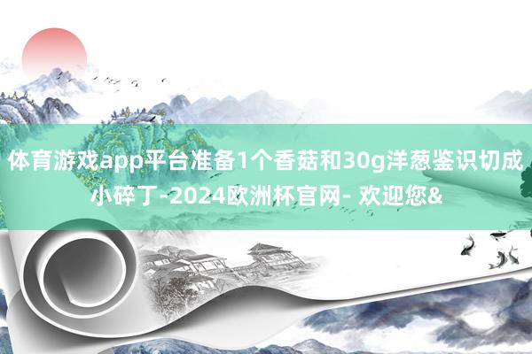 体育游戏app平台准备1个香菇和30g洋葱鉴识切成小碎丁-2024欧洲杯官网- 欢迎您&