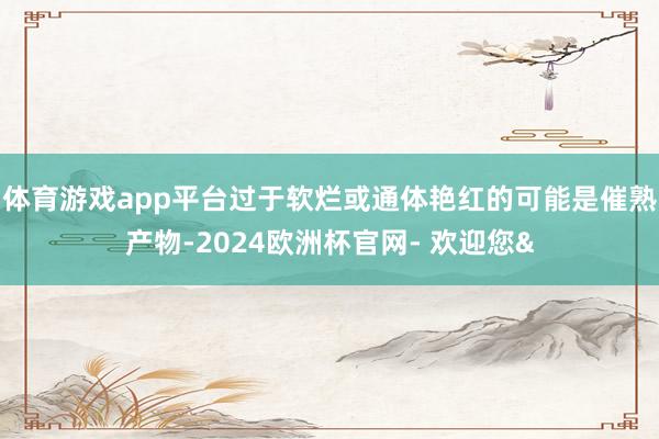 体育游戏app平台过于软烂或通体艳红的可能是催熟产物-2024欧洲杯官网- 欢迎您&