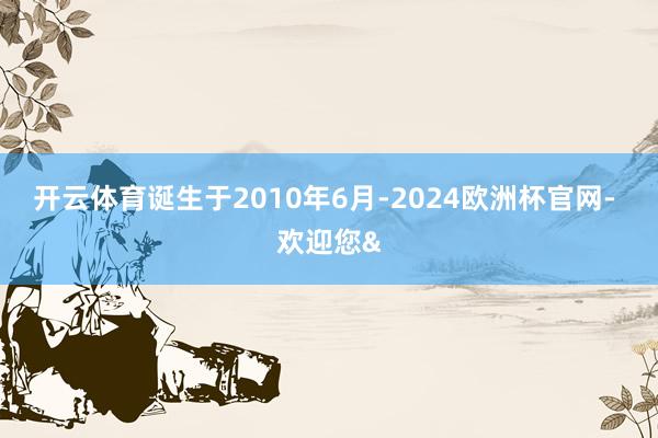 开云体育诞生于2010年6月-2024欧洲杯官网- 欢迎您&