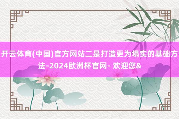 开云体育(中国)官方网站二是打造更为塌实的基础方法-2024欧洲杯官网- 欢迎您&