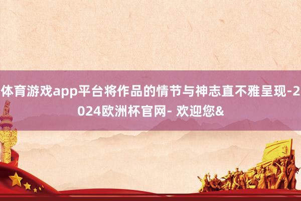 体育游戏app平台将作品的情节与神志直不雅呈现-2024欧洲杯官网- 欢迎您&