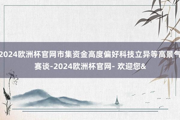 2024欧洲杯官网市集资金高度偏好科技立异等高景气赛谈-2024欧洲杯官网- 欢迎您&