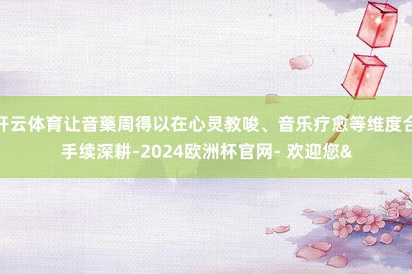 开云体育让音藥周得以在心灵教唆、音乐疗愈等维度合手续深耕-2024欧洲杯官网- 欢迎您&