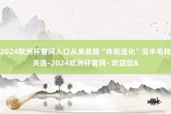 2024欧洲杯官网入口从来就跟“体能退化”没半毛钱关连-2024欧洲杯官网- 欢迎您&