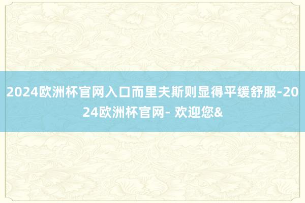 2024欧洲杯官网入口而里夫斯则显得平缓舒服-2024欧洲杯官网- 欢迎您&
