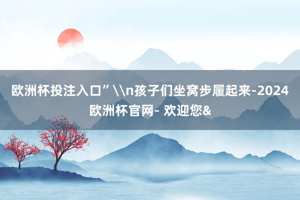 欧洲杯投注入口”\n孩子们坐窝步履起来-2024欧洲杯官网- 欢迎您&