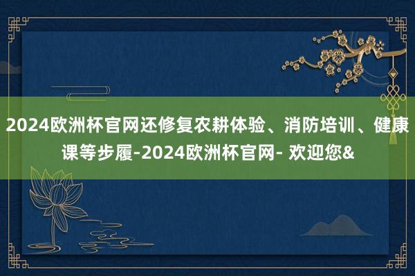 2024欧洲杯官网还修复农耕体验、消防培训、健康课等步履-2024欧洲杯官网- 欢迎您&