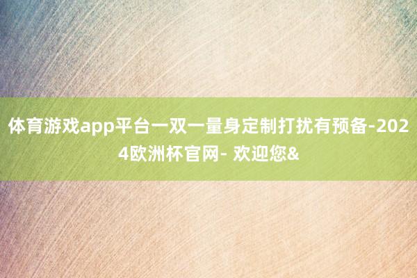 体育游戏app平台一双一量身定制打扰有预备-2024欧洲杯官网- 欢迎您&