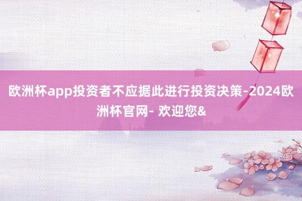 欧洲杯app投资者不应据此进行投资决策-2024欧洲杯官网- 欢迎您&