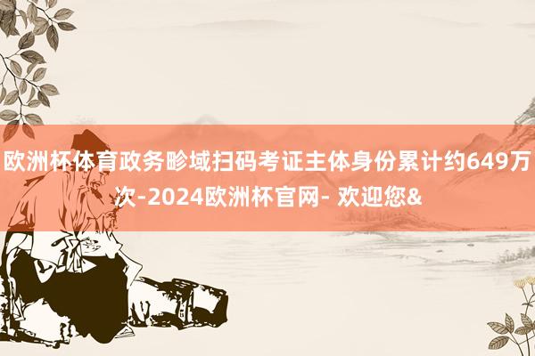 欧洲杯体育政务畛域扫码考证主体身份累计约649万次-2024欧洲杯官网- 欢迎您&