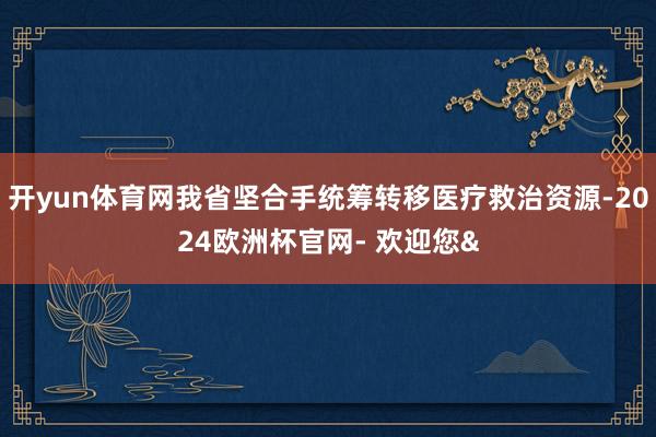 开yun体育网我省坚合手统筹转移医疗救治资源-2024欧洲杯官网- 欢迎您&