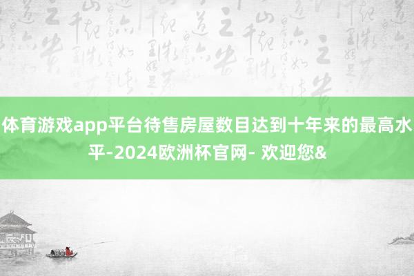 体育游戏app平台待售房屋数目达到十年来的最高水平-2024欧洲杯官网- 欢迎您&