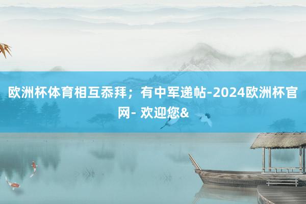 欧洲杯体育相互忝拜；有中军递帖-2024欧洲杯官网- 欢迎您&