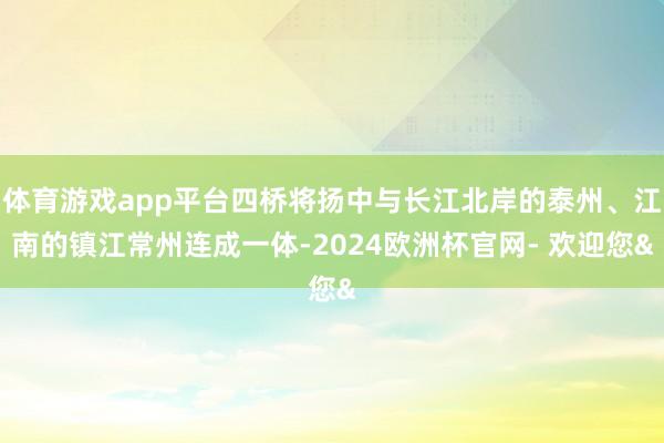 体育游戏app平台四桥将扬中与长江北岸的泰州、江南的镇江常州连成一体-2024欧洲杯官网- 欢迎您&