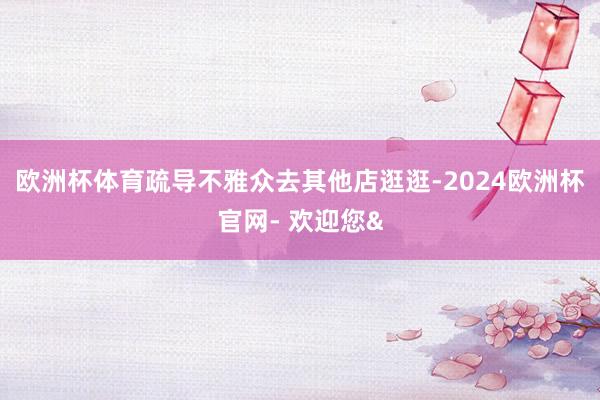欧洲杯体育疏导不雅众去其他店逛逛-2024欧洲杯官网- 欢迎您&