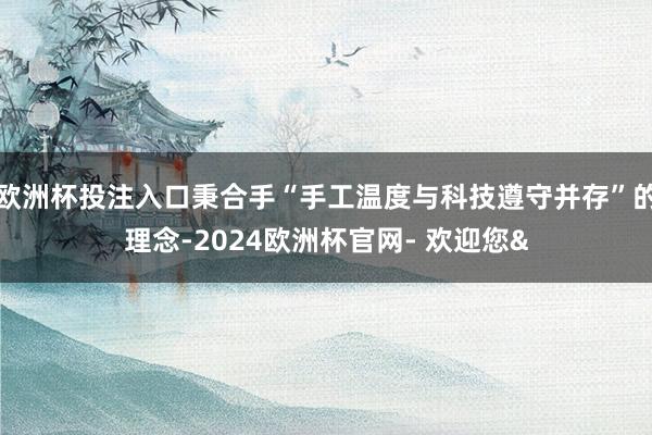 欧洲杯投注入口秉合手“手工温度与科技遵守并存”的理念-2024欧洲杯官网- 欢迎您&