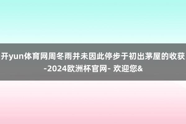 开yun体育网周冬雨并未因此停步于初出茅屋的收获-2024欧洲杯官网- 欢迎您&