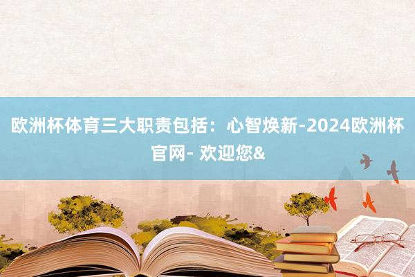 欧洲杯体育三大职责包括：心智焕新-2024欧洲杯官网- 欢迎您&