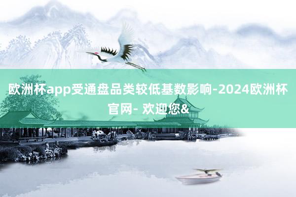 欧洲杯app受通盘品类较低基数影响-2024欧洲杯官网- 欢迎您&