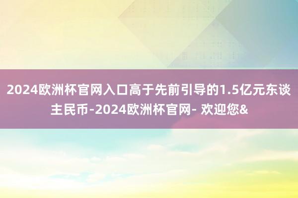 2024欧洲杯官网入口高于先前引导的1.5亿元东谈主民币-2024欧洲杯官网- 欢迎您&