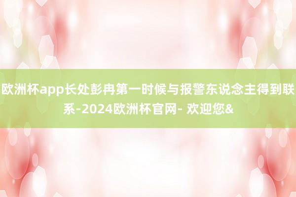 欧洲杯app长处彭冉第一时候与报警东说念主得到联系-2024欧洲杯官网- 欢迎您&