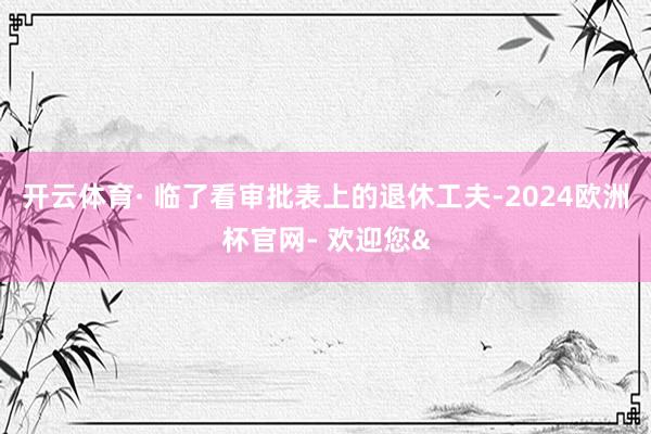开云体育· 临了看审批表上的退休工夫-2024欧洲杯官网- 欢迎您&