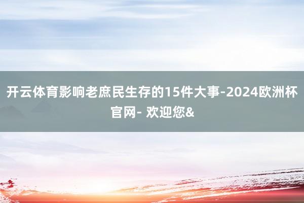 开云体育影响老庶民生存的15件大事-2024欧洲杯官网- 欢迎您&