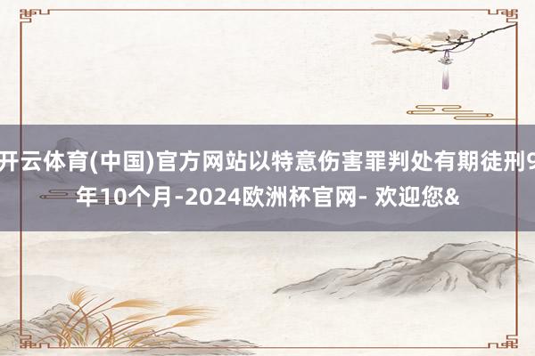 开云体育(中国)官方网站以特意伤害罪判处有期徒刑9年10个月-2024欧洲杯官网- 欢迎您&