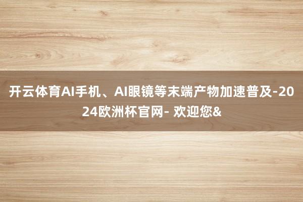开云体育AI手机、AI眼镜等末端产物加速普及-2024欧洲杯官网- 欢迎您&